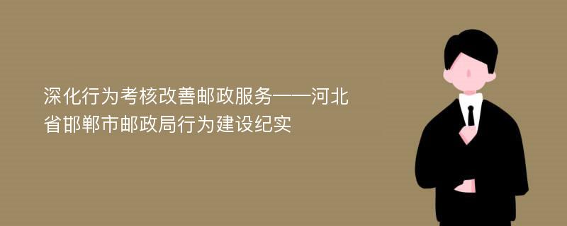 深化行为考核改善邮政服务——河北省邯郸市邮政局行为建设纪实
