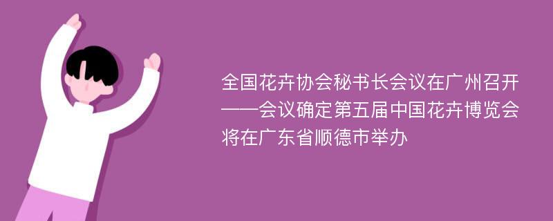 全国花卉协会秘书长会议在广州召开——会议确定第五届中国花卉博览会将在广东省顺德市举办