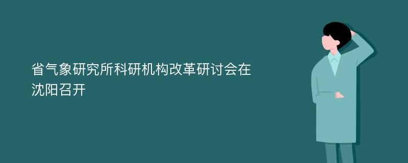 省气象研究所科研机构改革研讨会在沈阳召开