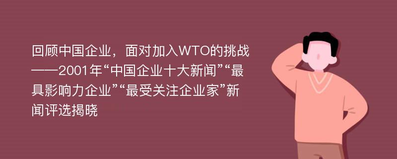 回顾中国企业，面对加入WTO的挑战——2001年“中国企业十大新闻”“最具影响力企业”“最受关注企业家”新闻评选揭晓