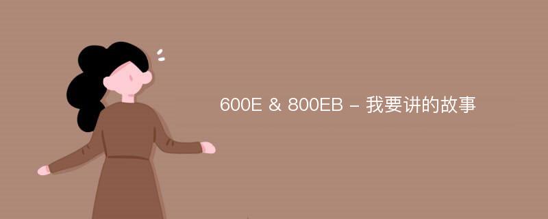 600E & 800EB - 我要讲的故事