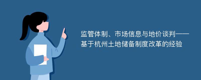 监管体制、市场信息与地价谈判——基于杭州土地储备制度改革的经验